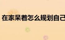 在家呆着怎么规划自己（在家呆着怎么挣钱）