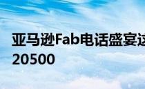 亚马逊Fab电话盛宴这些智能手机最高可提供20500