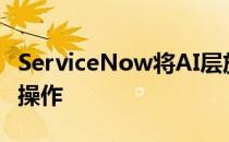 ServiceNow将AI层放入其平台中以自动化IT操作