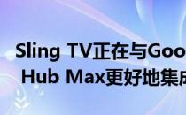Sling TV正在与Google的Nest Hub和Nest Hub Max更好地集成
