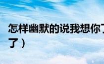 怎样幽默的说我想你了（怎样很逗的说我想你了）