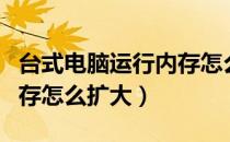台式电脑运行内存怎么扩大（台式电脑运行内存怎么扩大）