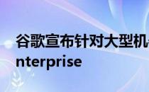谷歌宣布针对大型机器学习的TensorFlow Enterprise