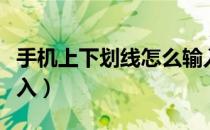 手机上下划线怎么输入（手机上下划线怎么输入）