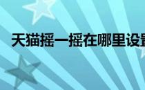 天猫摇一摇在哪里设置（天猫摇一摇在哪）