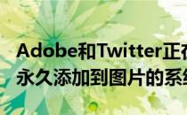 Adobe和Twitter正在设计一个将艺术家姓名永久添加到图片的系统