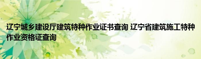 辽宁城乡建设厅建筑特种作业证书查询 辽宁省建筑施工特种作业资格证查询