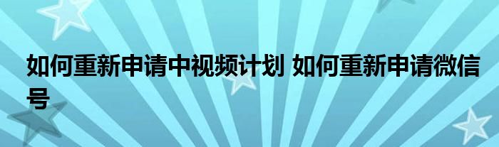 如何重新申请中视频计划 如何重新申请微信号