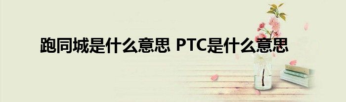 跑同城是什么意思 PTC是什么意思