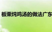 板栗炖鸡汤的做法广东（板栗炖鸡汤的做法）