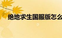 绝地求生国服版怎么下（绝地求生国服）