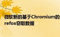 微软新的基于Chromium的边缘浏览器据说未经许可就从Firefox窃取数据