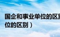 国企和事业单位的区别是什么（国企和事业单位的区别）