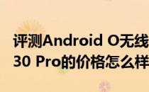 评测Android O无线音质大爆发和华为Mate30 Pro的价格怎么样