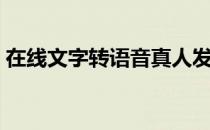 在线文字转语音真人发声（在线文字转语音）
