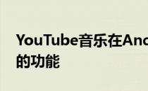 YouTube音乐在Android上添加了要求较高的功能