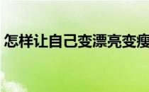 怎样让自己变漂亮变瘦（怎样让自己变漂亮）