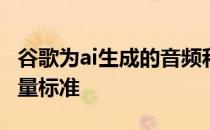 谷歌为ai生成的音频和视频质量引入了新的度量标准