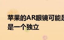 苹果的AR眼镜可能是一个iPhone配件 而不是一个独立