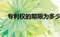 专利权的期限为多少年（专利权的期限）