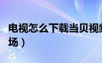 电视怎么下载当贝视频（电视怎么下载当贝市场）