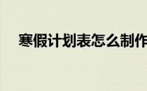 寒假计划表怎么制作（寒假计划表图片）