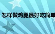 怎样做鸡腿最好吃简单（怎样做鸡腿最好吃）