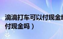 滴滴打车可以付现金给司机吗（滴滴打车可以付现金吗）