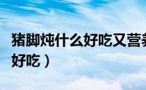 猪脚炖什么好吃又营养给小孩吃（猪脚炖什么好吃）