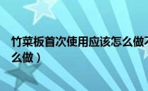 竹菜板首次使用应该怎么做不发霉（竹菜板首次使用应该怎么做）