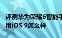 评测华为荣耀6智能手机以及Re/code编辑试用iOS 9怎么样