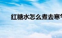 红糖水怎么煮去寒气（红糖水怎么煮）