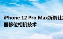 iPhone 12 Pro Max拆解让您更仔细地了解苹果的激进传感器移位相机技术