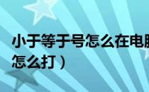 小于等于号怎么在电脑上打出来（小于等于号怎么打）