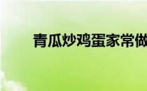 青瓜炒鸡蛋家常做法（青瓜炒鸡蛋）