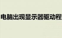 电脑出现显示器驱动程序停止响应是怎么回事