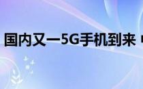 国内又一5G手机到来 中兴AXON 10Pro 5G
