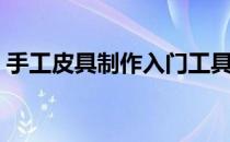 手工皮具制作入门工具（手工皮具制作入门）