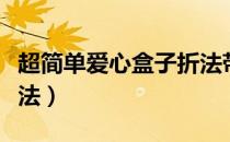 超简单爱心盒子折法带盖（超简单爱心盒子折法）