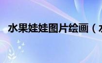 水果娃娃图片绘画（水果娃娃图片及做法）