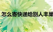怎么寄快递给别人丰巢（怎么寄快递给别人）
