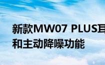 新款MW07 PLUS耳塞拥有更长的电池寿命和主动降噪功能
