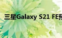 三星Galaxy S21 FE预计将在夏天正式发布