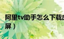 阿里tv助手怎么下载应用（阿里tv助手怎么投屏）