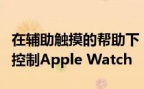 在辅助触摸的帮助下，你只需轻触手腕就可以控制Apple Watch