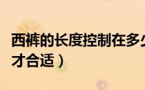 西裤的长度控制在多少合适（西裤的长度多少才合适）