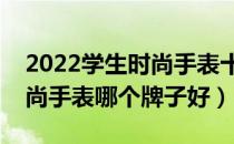 2022学生时尚手表十大品牌排行榜（学生时尚手表哪个牌子好）