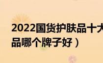 2022国货护肤品十大品牌排行榜（国货护肤品哪个牌子好）