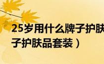 25岁用什么牌子护肤品套装（25岁用什么牌子护肤品套装）