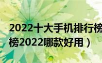 2022十大手机排行榜2022排行榜（手机排行榜2022哪款好用）